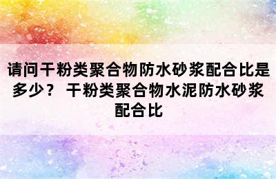 请问干粉类聚合物防水砂浆配合比是多少？ 干粉类聚合物水泥防水砂浆配合比